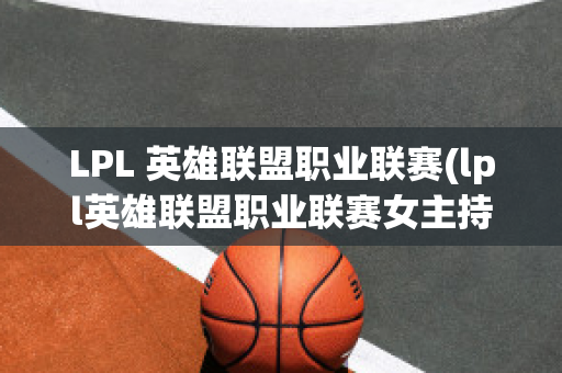 LPL 英雄聯(lián)盟職業(yè)聯(lián)賽(lpl英雄聯(lián)盟職業(yè)聯(lián)賽女主持人)