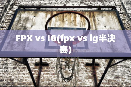 FPX vs IG(fpx vs ig半決賽)