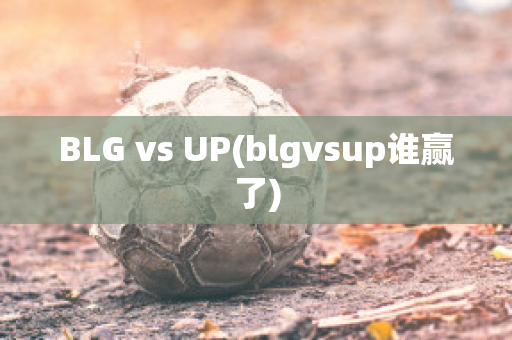 BLG vs UP(blgvsup誰(shuí)贏了)