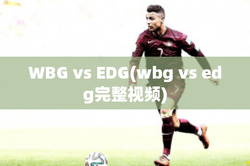 WBG vs EDG(wbg vs edg完整視頻)