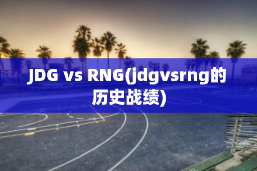 JDG vs RNG(jdgvsrng的歷史戰(zhàn)績)