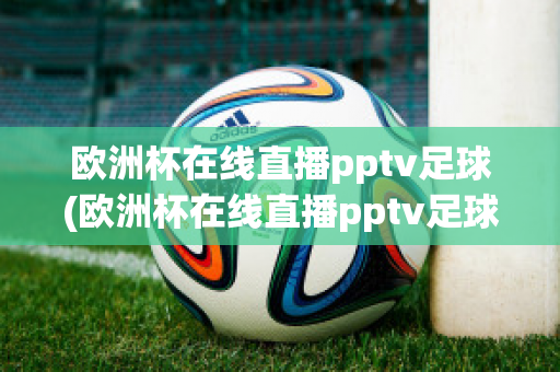 歐洲杯在線直播pptv足球(歐洲杯在線直播pptv足球)