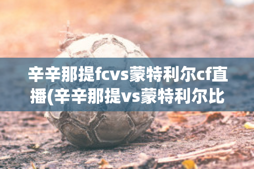 辛辛那提fcvs蒙特利爾cf直播(辛辛那提vs蒙特利爾比分預(yù)測(cè))