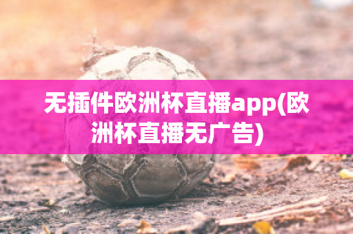 無插件歐洲杯直播app(歐洲杯直播無廣告)