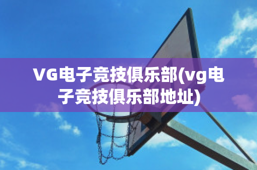 VG電子競(jìng)技俱樂部(vg電子競(jìng)技俱樂部地址)