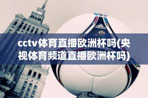 cctv體育直播歐洲杯嗎(央視體育頻道直播歐洲杯嗎)