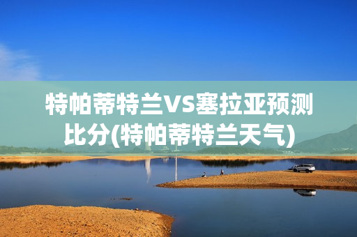 特帕蒂特蘭VS塞拉亞預(yù)測(cè)比分(特帕蒂特蘭天氣)