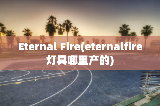 Eternal Fire(eternalfire燈具哪里產(chǎn)的)