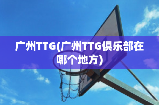 廣州TTG(廣州TTG俱樂部在哪個(gè)地方)