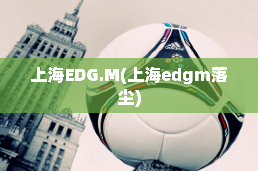 上海EDG.M(上海edgm落塵)