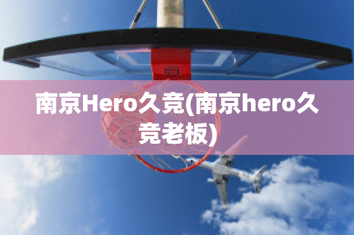 南京Hero久競(南京hero久競老板)