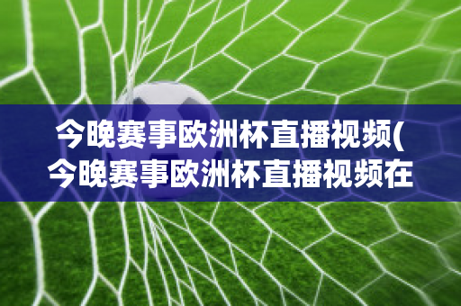 今晚賽事歐洲杯直播視頻(今晚賽事歐洲杯直播視頻在線觀看)