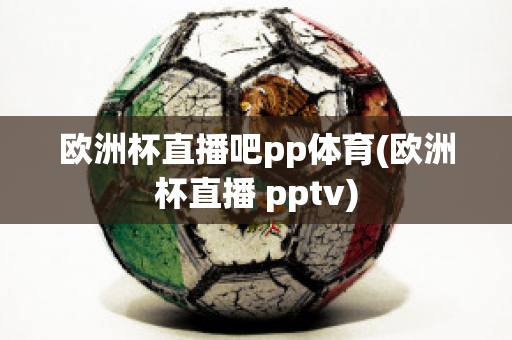 歐洲杯直播吧pp體育(歐洲杯直播 pptv)