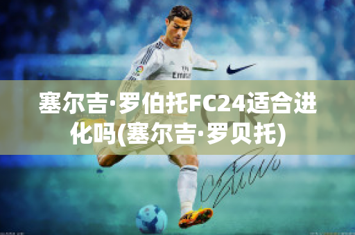 塞爾吉·羅伯托FC24適合進(jìn)化嗎(塞爾吉·羅貝托)