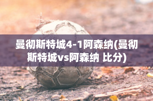 曼徹斯特城4-1阿森納(曼徹斯特城vs阿森納 比分)