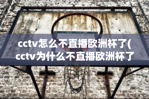 cctv怎么不直播歐洲杯了(cctv為什么不直播歐洲杯了)