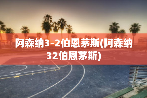 阿森納3-2伯恩茅斯(阿森納32伯恩茅斯)