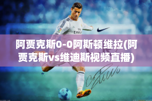 阿賈克斯0-0阿斯頓維拉(阿賈克斯vs維迪斯視頻直播)