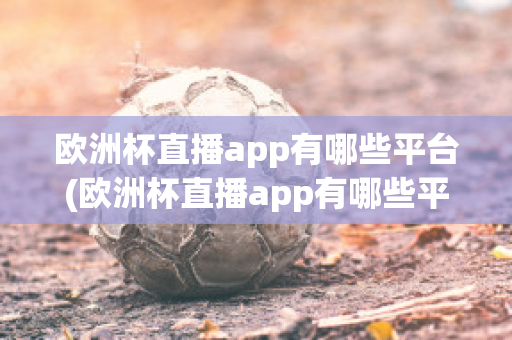 歐洲杯直播app有哪些平臺(歐洲杯直播app有哪些平臺可以下載)