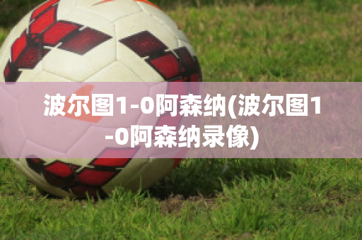 波爾圖1-0阿森納(波爾圖1-0阿森納錄像)