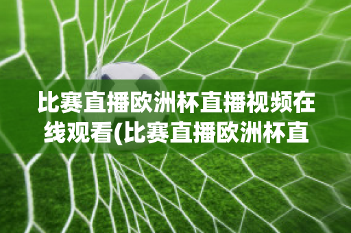 比賽直播歐洲杯直播視頻在線觀看(比賽直播歐洲杯直播視頻在線觀看下載)