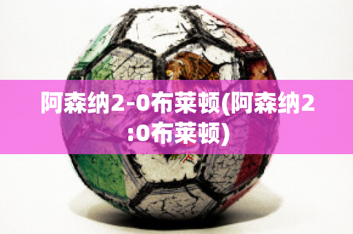 阿森納2-0布萊頓(阿森納2:0布萊頓)