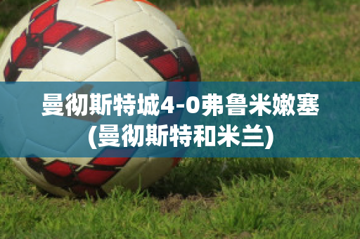 曼徹斯特城4-0弗魯米嫩塞(曼徹斯特和米蘭)