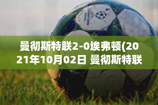 曼徹斯特聯(lián)2-0埃弗頓(2021年10月02日 曼徹斯特聯(lián) vs 埃弗頓高清直播)