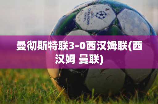 曼徹斯特聯(lián)3-0西漢姆聯(lián)(西漢姆 曼聯(lián))