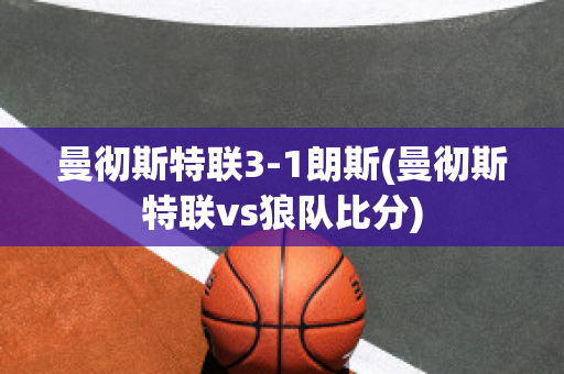 曼徹斯特聯(lián)3-1朗斯(曼徹斯特聯(lián)vs狼隊(duì)比分)