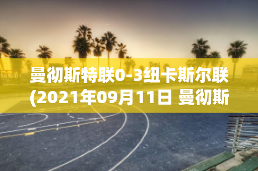 曼徹斯特聯(lián)0-3紐卡斯?fàn)柭?lián)(2021年09月11日 曼徹斯特聯(lián) vs 紐卡斯?fàn)柭?lián)高清直播)