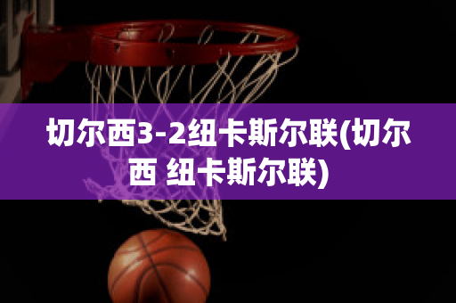 切爾西3-2紐卡斯?fàn)柭?lián)(切爾西 紐卡斯?fàn)柭?lián))