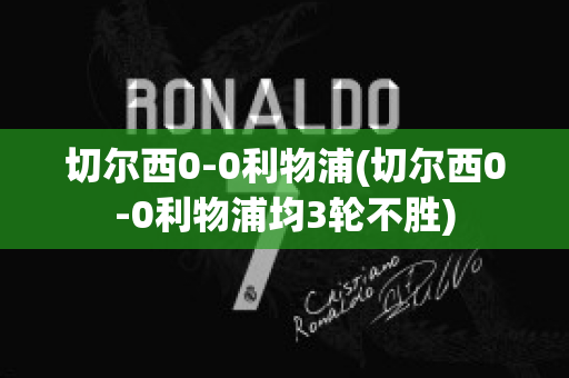 切爾西0-0利物浦(切爾西0-0利物浦均3輪不勝)