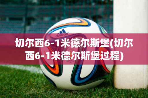 切爾西6-1米德?tīng)査贡?切爾西6-1米德?tīng)査贡み^(guò)程)