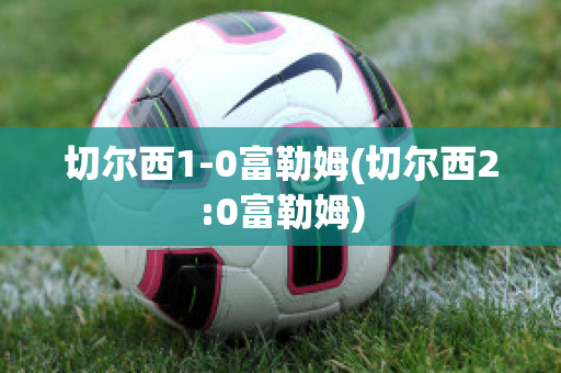 切爾西1-0富勒姆(切爾西2:0富勒姆)