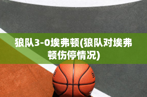 狼隊(duì)3-0埃弗頓(狼隊(duì)對埃弗頓傷停情況)