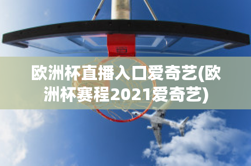 歐洲杯直播入口愛(ài)奇藝(歐洲杯賽程2021愛(ài)奇藝)