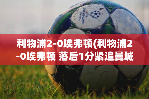 利物浦2-0埃弗頓(利物浦2-0埃弗頓 落后1分緊追曼城)