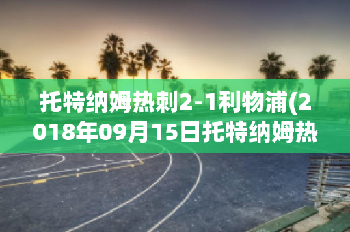 托特納姆熱刺2-1利物浦(2018年09月15日托特納姆熱刺 vs 利物浦視頻直播)