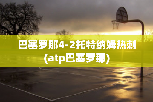 巴塞羅那4-2托特納姆熱刺(atp巴塞羅那)