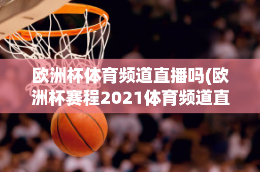 歐洲杯體育頻道直播嗎(歐洲杯賽程2021體育頻道直播嗎)