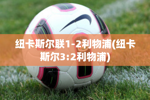 紐卡斯爾聯(lián)1-2利物浦(紐卡斯爾3:2利物浦)