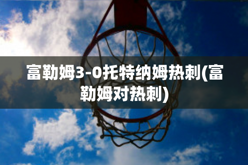 富勒姆3-0托特納姆熱刺(富勒姆對熱刺)