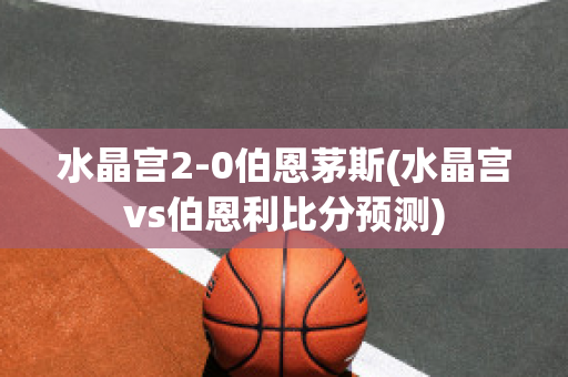 水晶宮2-0伯恩茅斯(水晶宮vs伯恩利比分預測)