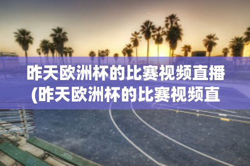 昨天歐洲杯的比賽視頻直播(昨天歐洲杯的比賽視頻直播在哪看)