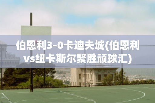 伯恩利3-0卡迪夫城(伯恩利vs紐卡斯?fàn)柧蹌兕B球匯)