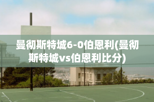 曼徹斯特城6-0伯恩利(曼徹斯特城vs伯恩利比分)