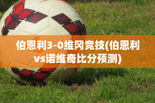 伯恩利3-0維岡競(jìng)技(伯恩利vs諾維奇比分預(yù)測(cè))