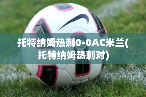 托特納姆熱刺0-0AC米蘭(托特納姆熱刺對(duì))