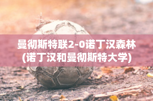 曼徹斯特聯(lián)2-0諾丁漢森林(諾丁漢和曼徹斯特大學(xué))